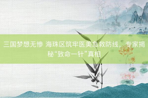 三国梦想无惨 海珠区筑牢医美急救防线，专家揭秘“致命一针”真相