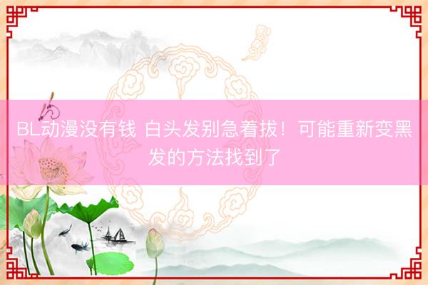 BL动漫没有钱 白头发别急着拔！可能重新变黑发的方法找到了