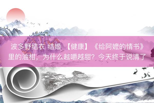 波多野结衣 结婚 【健康】《给阿嬷的情书》里的油柑，为什么越嚼越甜？今天终于说清了