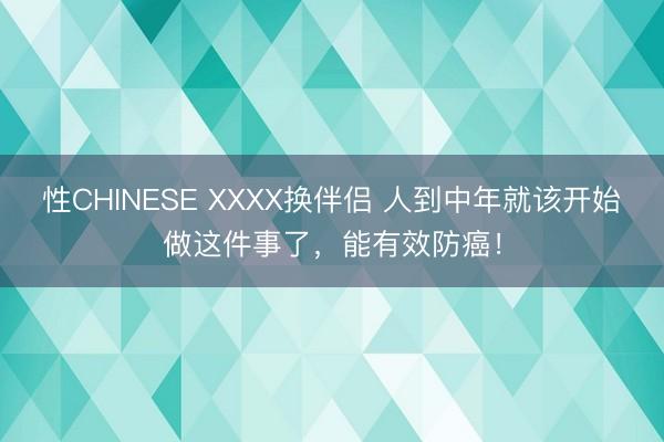 性CHINESE XXXX换伴侣 人到中年就该开始做这件事了，能有效防癌！