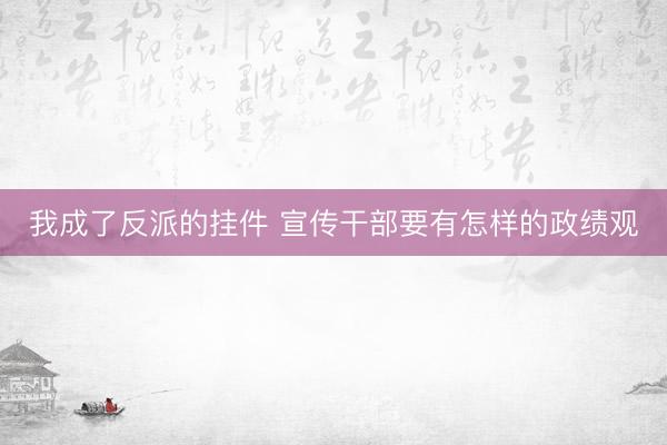 我成了反派的挂件 宣传干部要有怎样的政绩观