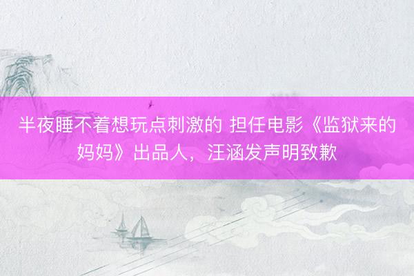 半夜睡不着想玩点刺激的 担任电影《监狱来的妈妈》出品人，汪涵发声明致歉