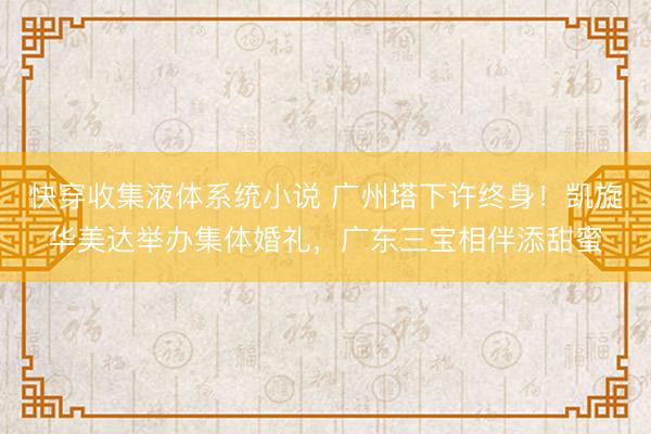 快穿收集液体系统小说 广州塔下许终身！凯旋华美达举办集体婚礼，广东三宝相伴添甜蜜