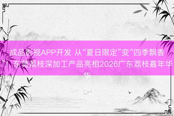 成品影视APP开发 从“夏日限定”变“四季飘香”！东莞荔枝深加工产品亮相2026广东荔枝嘉年华