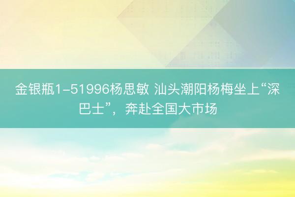 金银瓶1-51996杨思敏 汕头潮阳杨梅坐上“深巴士”，奔赴全国大市场