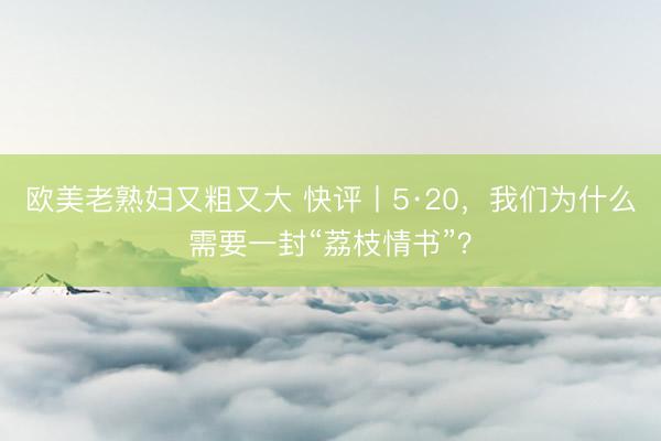 欧美老熟妇又粗又大 快评丨5·20，我们为什么需要一封“荔枝情书”？