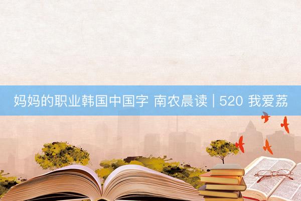 妈妈的职业韩国中国字 南农晨读 | 520 我爱荔