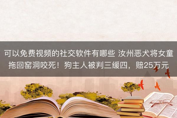可以免费视频的社交软件有哪些 汝州恶犬将女童拖回窑洞咬死！狗主人被判三缓四，赔25万元