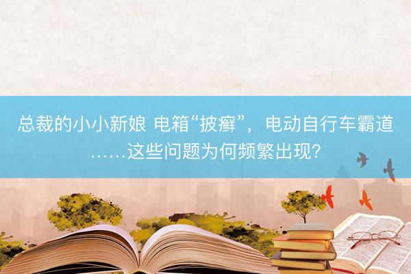 总裁的小小新娘 电箱“披癣”，电动自行车霸道……这些问题为何频繁出现？