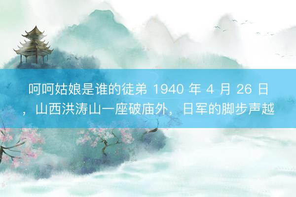 呵呵姑娘是谁的徒弟 1940 年 4 月 26 日，山西洪涛山一座破庙外，日军的脚步声越