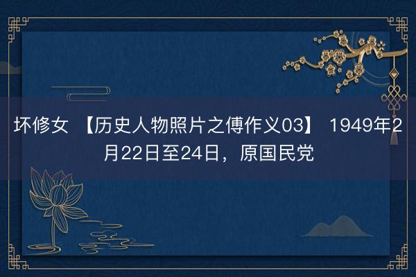 坏修女 【历史人物照片之傅作义03】 1949年2月22日至24日，原国民党