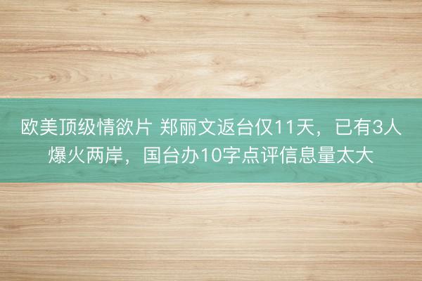 欧美顶级情欲片 郑丽文返台仅11天，已有3人爆火两岸，国台办10字点评信息量太大
