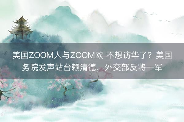 美国ZOOM人与ZOOM欧 不想访华了？美国务院发声站台赖清德，外交部反将一军
