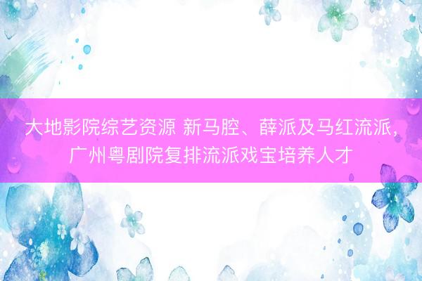大地影院综艺资源 新马腔、薛派及马红流派，广州粤剧院复排流派戏宝培养人才