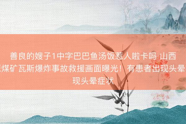 善良的嫂子1中字巴巴鱼汤饭惹人啦卡吗 山西沁源煤矿瓦斯爆炸事故救援画面曝光！有患者出现头晕症状