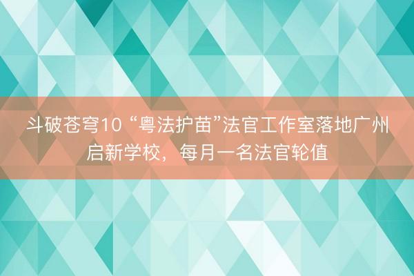斗破苍穹10 “粤法护苗”法官工作室落地广州启新学校，每月一名法官轮值
