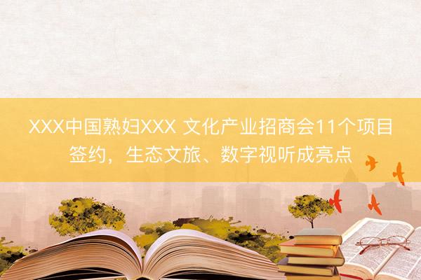 XXX中国熟妇XXX 文化产业招商会11个项目签约，生态文旅、数字视听成亮点