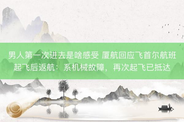 男人第一次进去是啥感受 厦航回应飞首尔航班起飞后返航：系机械故障，再次起飞已抵达