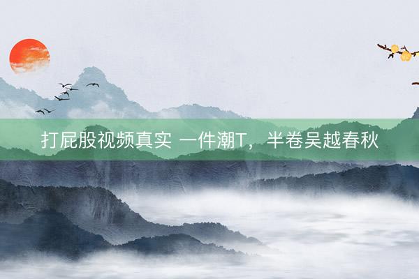 打屁股视频真实 一件潮T，半卷吴越春秋
