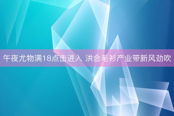 午夜尤物满18点击进入 洪合毛衫产业带新风劲吹
