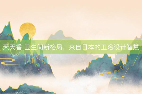 天天香 卫生间新格局，来自日本的卫浴设计智慧