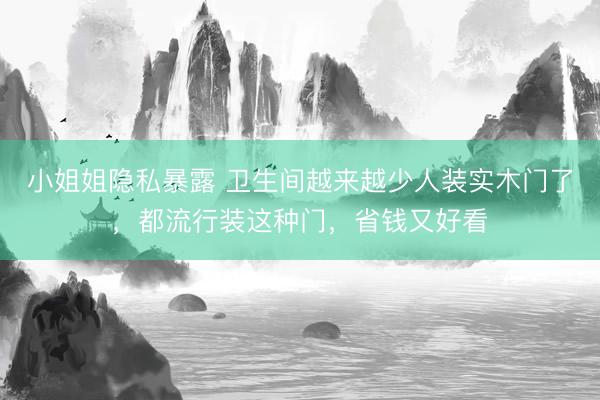 小姐姐隐私暴露 卫生间越来越少人装实木门了,都流行装这种门,省钱又好看