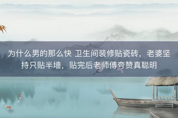 为什么男的那么快 卫生间装修贴瓷砖，老婆坚持只贴半墙，贴完后老师傅夸赞真聪明