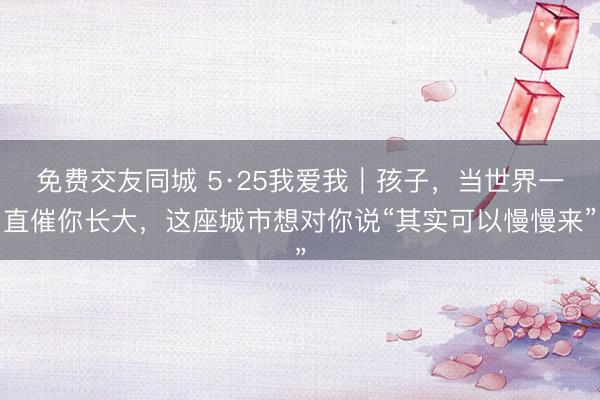 免费交友同城 5·25我爱我｜孩子，当世界一直催你长大，这座城市想对你说“其实可以慢慢来”