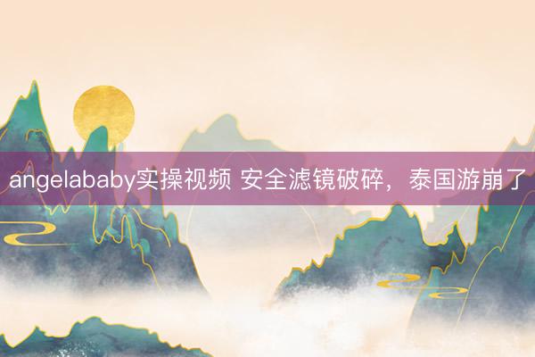 angelababy实操视频 安全滤镜破碎，泰国游崩了
