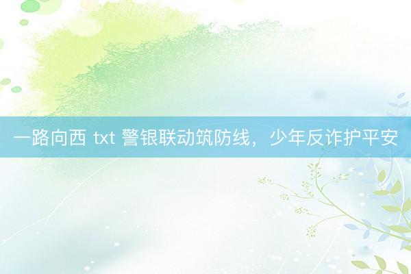 一路向西 txt 警银联动筑防线，少年反诈护平安