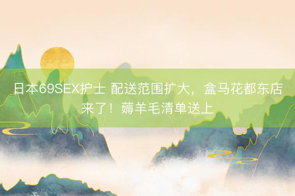 日本69SEX护士 配送范围扩大，盒马花都东店来了！薅羊毛清单送上