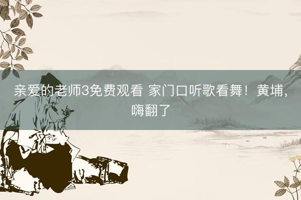 亲爱的老师3免费观看 家门口听歌看舞！黄埔，嗨翻了