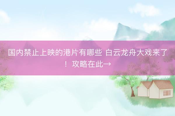 国内禁止上映的港片有哪些 白云龙舟大戏来了!攻略在此→