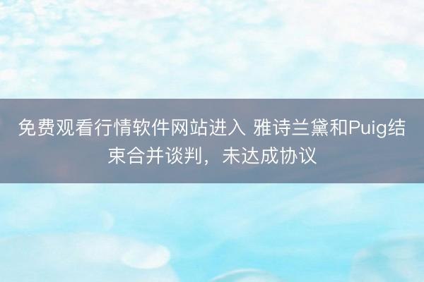 免费观看行情软件网站进入 雅诗兰黛和Puig结束合并谈判，未达成协议