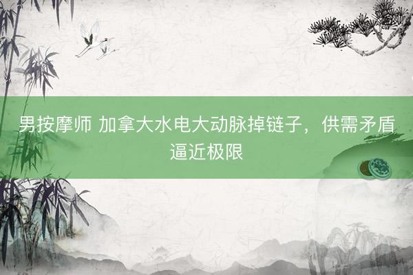 男按摩师 加拿大水电大动脉掉链子，供需矛盾逼近极限