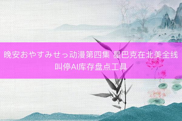 晚安おやすみせっ动漫第四集 星巴克在北美全线叫停AI库存盘点工具