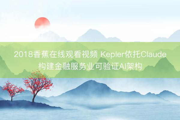 2018香蕉在线观看视频 Kepler依托Claude构建金融服务业可验证AI架构