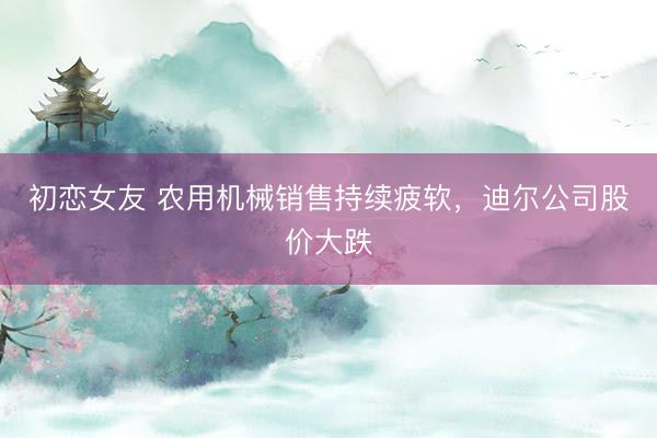 初恋女友 农用机械销售持续疲软，迪尔公司股价大跌