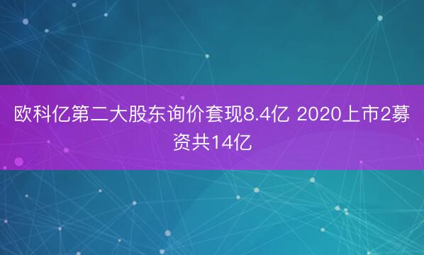 欧科亿第二大股东询价套现8.4亿 2020上市2募资共14亿