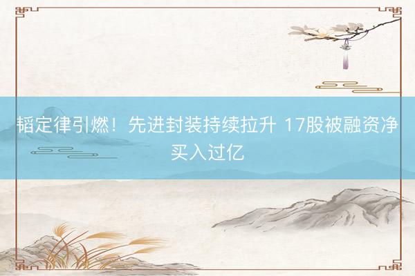 韬定律引燃！先进封装持续拉升 17股被融资净买入过亿