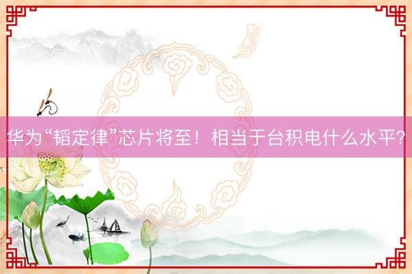 华为“韬定律”芯片将至！相当于台积电什么水平？