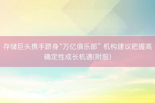 存储巨头携手跻身“万亿俱乐部” 机构建议把握高确定性成长机遇(附股)
