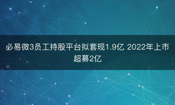 必易微3员工持股平台拟套现1.9亿 2022年上市超募2亿