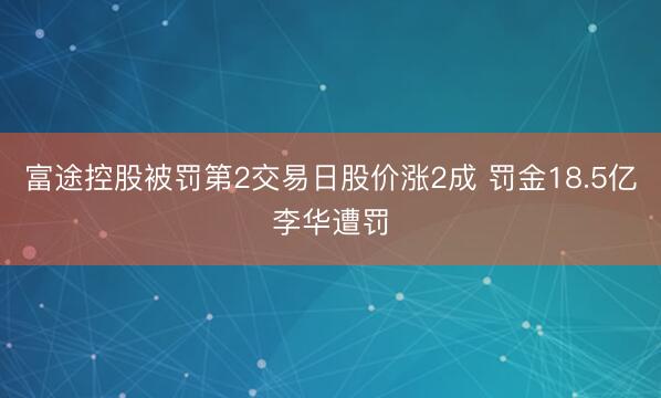 富途控股被罚第2交易日股价涨2成 罚金18.5亿李华遭罚