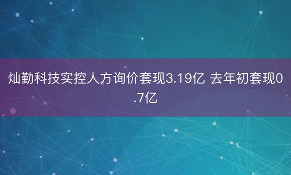 灿勤科技实控人方询价套现3.19亿 去年初套现0.7亿