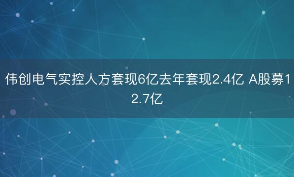 伟创电气实控人方套现6亿去年套现2.4亿 A股募12.7亿