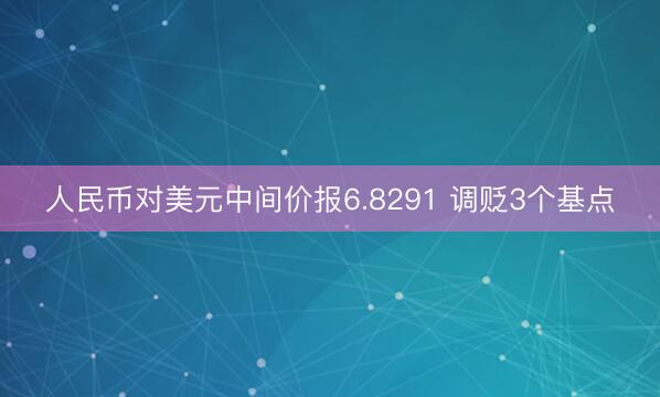 人民币对美元中间价报6.8291 调贬3个基点