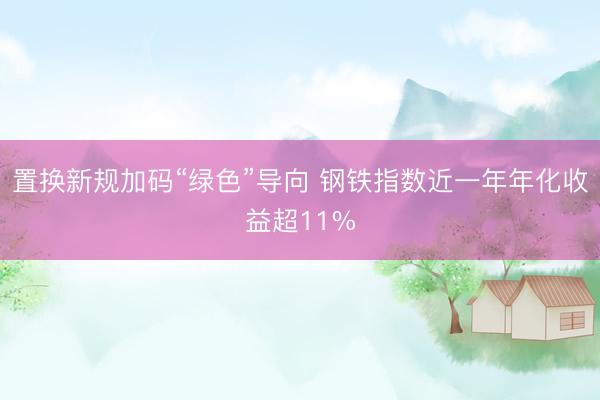 置换新规加码“绿色”导向 钢铁指数近一年年化收益超11%