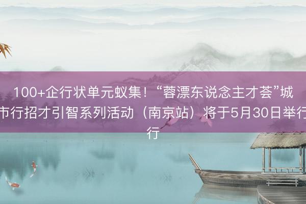 100+企行状单元蚁集！“蓉漂东说念主才荟”城市行招才引智系列活动（南京站）将于5月30日举行