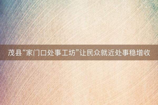 茂县“家门口处事工坊”让民众就近处事稳增收